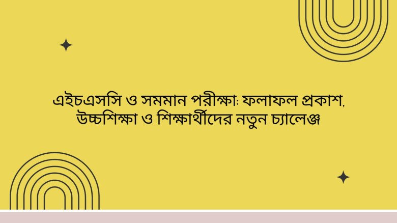 এইচএসসি ও সমমান পরীক্ষা: ফলাফল প্রকাশ, উচ্চশিক্ষা ও শিক্ষার্থীদের নতুন চ্যালেঞ্জ